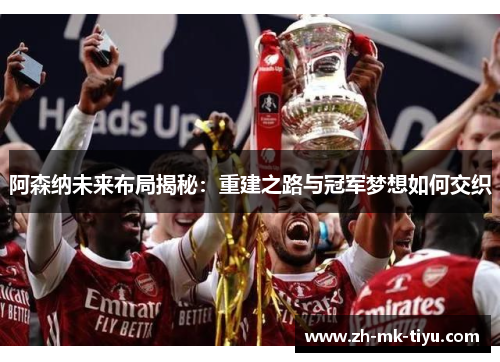 阿森纳未来布局揭秘：重建之路与冠军梦想如何交织
