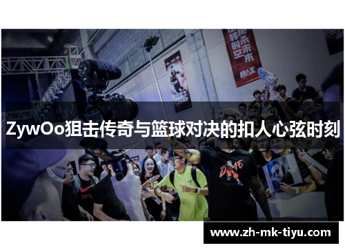 ZywOo狙击传奇与篮球对决的扣人心弦时刻