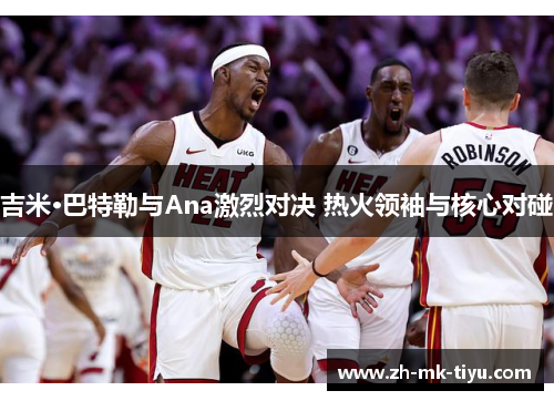 吉米·巴特勒与Ana激烈对决 热火领袖与核心对碰