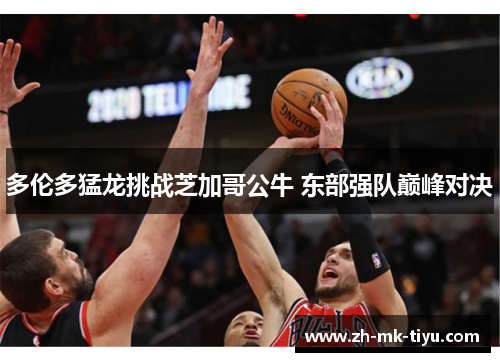 多伦多猛龙挑战芝加哥公牛 东部强队巅峰对决