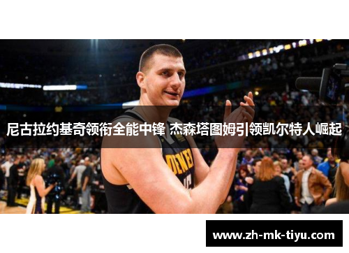 尼古拉约基奇领衔全能中锋 杰森塔图姆引领凯尔特人崛起
