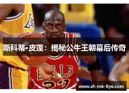 斯科蒂·皮蓬：揭秘公牛王朝幕后传奇