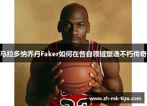 马拉多纳乔丹Faker如何在各自领域塑造不朽传奇