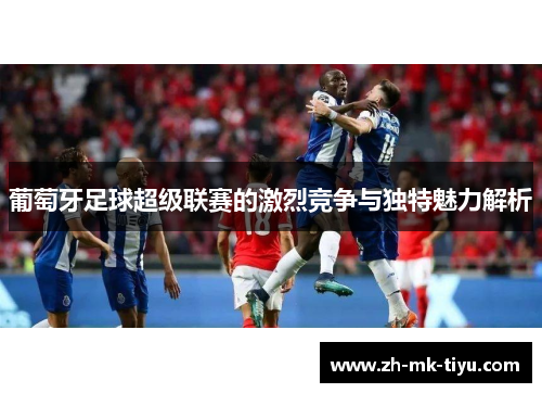 葡萄牙足球超级联赛的激烈竞争与独特魅力解析