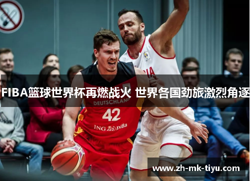FIBA篮球世界杯再燃战火 世界各国劲旅激烈角逐