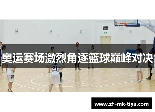 奥运赛场激烈角逐篮球巅峰对决