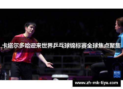 卡塔尔多哈迎来世界乒乓球锦标赛全球焦点聚集