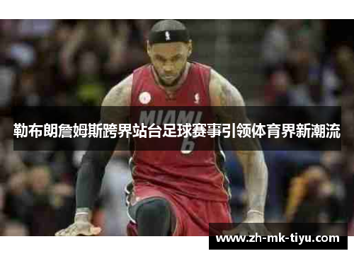 勒布朗詹姆斯跨界站台足球赛事引领体育界新潮流