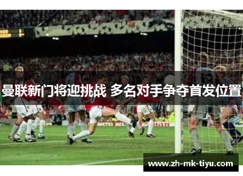 曼联新门将迎挑战 多名对手争夺首发位置